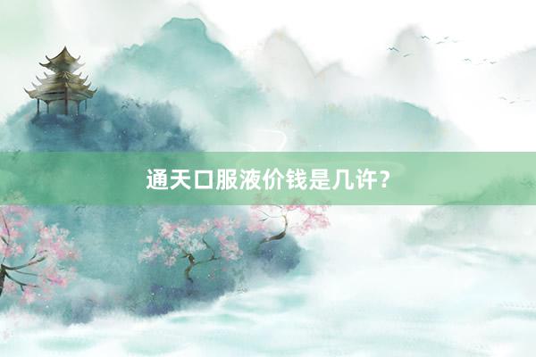 通天口服液价钱是几许?